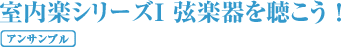 室内楽シリーズI 弦楽器を聴こう！