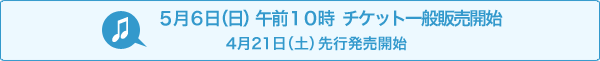 5月8日(日) 午前10時 チケット一般発売開始 4月23日(土)先行発売開始