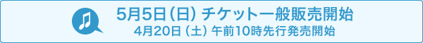 5月5日(日) チケット一般販売開始 4月20日（土）午前10時先行発売開始