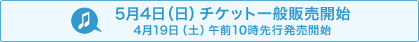 5月4日(日) チケット一般販売開始 4月19日（土）午前10時先行発売開始