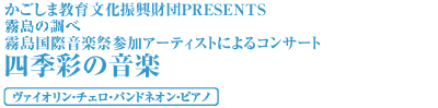 かごしま教育文化振興財団PRESENTS 霧島の調べ 霧島国際音楽祭参加アーティストによるコンサート 四季彩の音楽 ヴァイオリン・チェロ・バンドネオン・ピアノ