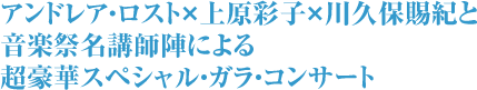 アンドレア・ロスト×上原彩子×川久保賜紀と 音楽祭名講師陣による 超豪華スペシャル・ガラ・コンサート