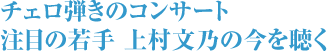 チェロ弾きのコンサート 注目の若手 上村文乃の今を聴く