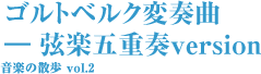 ゴルトベルク変奏曲 ― 弦楽五重奏version 音楽の散歩 vol.2