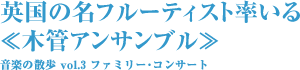 英国の名フルーティスト率いる ≪木管アンサンブル≫ 音楽の散歩 vol.3 ファミリー･コンサート