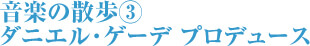 音楽の散歩③ ダニエル･ゲーデ プロデュース