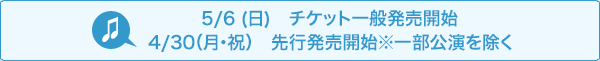 5月6日（日） チケット一般販売開始 4月30日（月・祝）先行発売開始※一部公演をのぞく