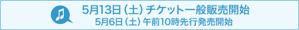 5月13日(土) チケット一般販売開始 5月6日（土）午前10時先行発売開始