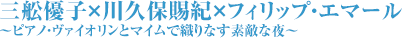 三舩優子×川久保賜紀×フィリップ・エマール～ピアノ・ヴァイオリンとマイムで織りなす素敵な夜～