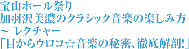 加羽沢美濃のクラシック音楽の楽しみ方 ～ レクチャー「目からウロコ☆音楽の秘密、徹底解剖！」