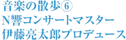 音楽の散歩⑥ Ｎ響コンサートマスター 伊藤亮太郎プロデュース